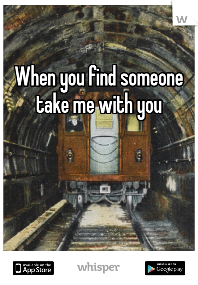 When you find someone take me with you