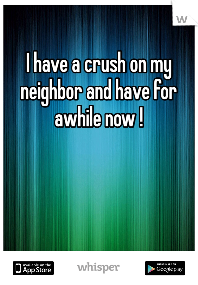 I have a crush on my neighbor and have for awhile now !