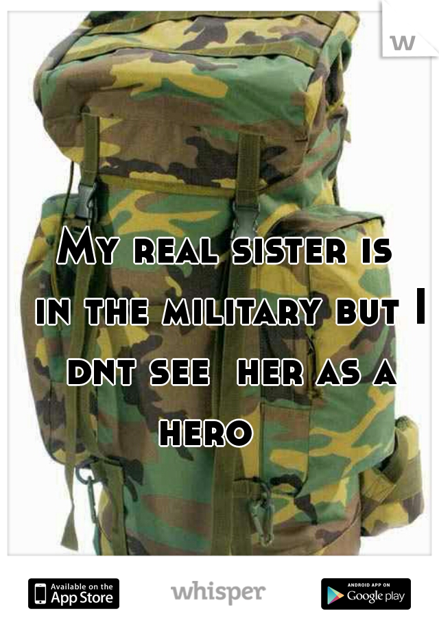 My real sister is
 in the military but I dnt see  her as a hero    