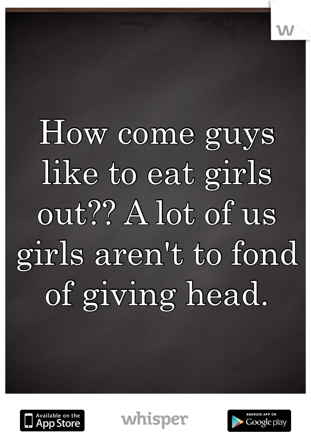 How come guys like to eat girls out?? A lot of us girls aren't to fond of giving head.