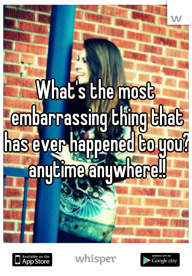 What's the most embarrassing thing that has ever happened to you?  anytime anywhere!! 
