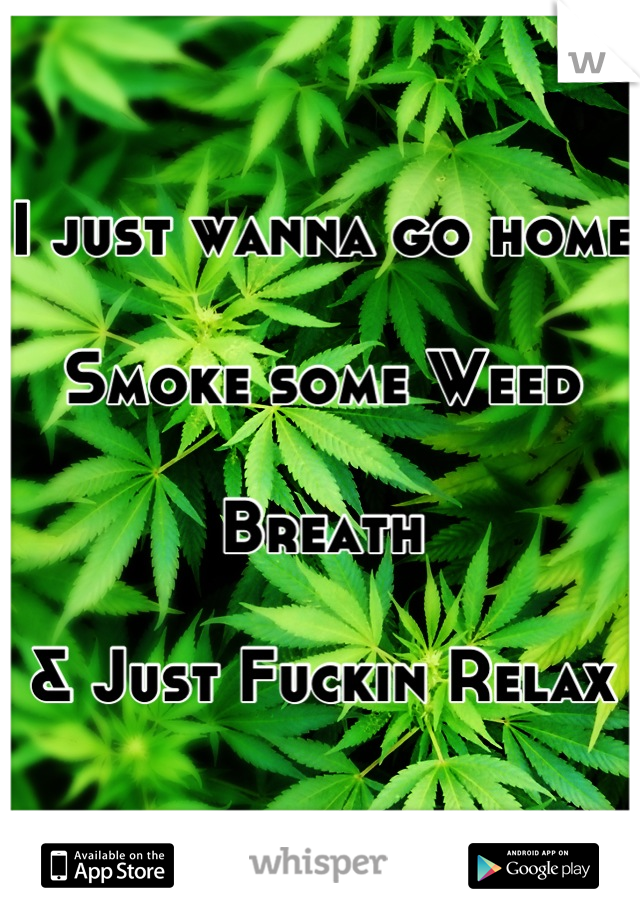 I just wanna go home

Smoke some Weed 

Breath 

& Just Fuckin Relax