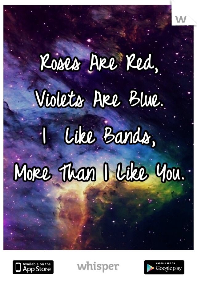 Roses Are Red,
Violets Are Blue.
I  Like Bands,
More Than I Like You.