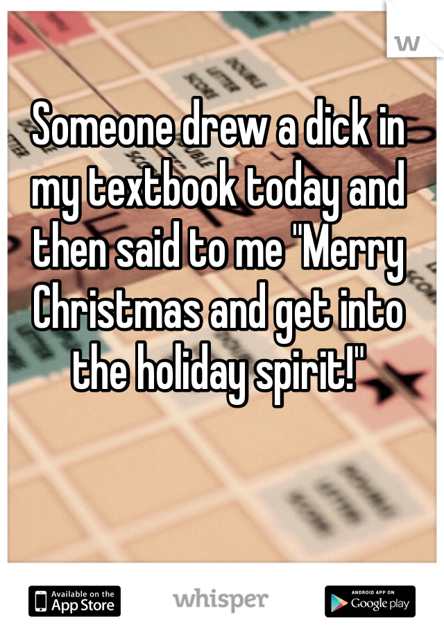 Someone drew a dick in my textbook today and then said to me "Merry Christmas and get into the holiday spirit!" 