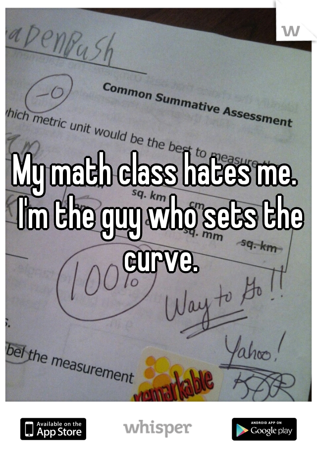 My math class hates me.  I'm the guy who sets the curve.