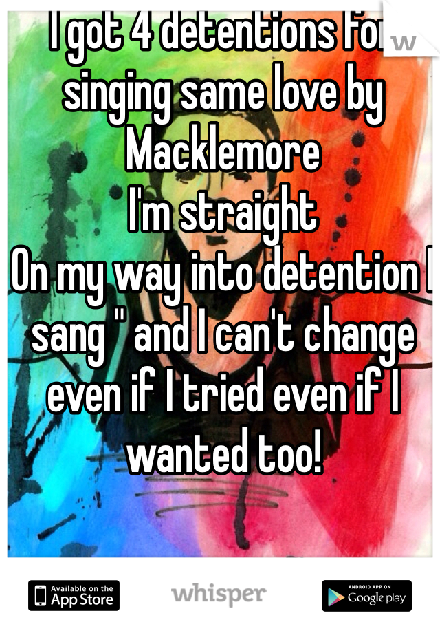 I got 4 detentions for singing same love by Macklemore 
I'm straight 
On my way into detention I sang " and I can't change even if I tried even if I wanted too! 
