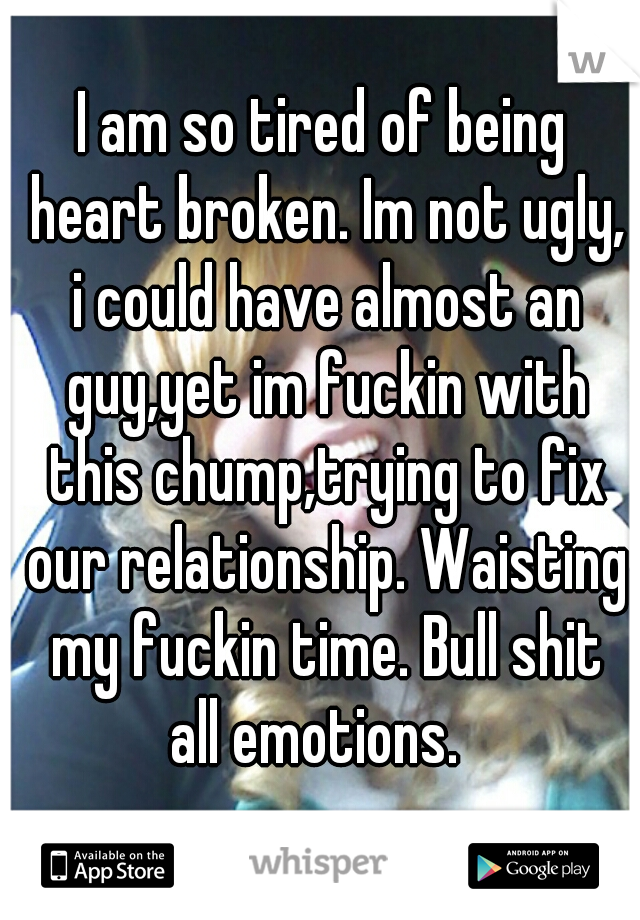 I am so tired of being heart broken. Im not ugly, i could have almost an guy,yet im fuckin with this chump,trying to fix our relationship. Waisting my fuckin time. Bull shit all emotions.  