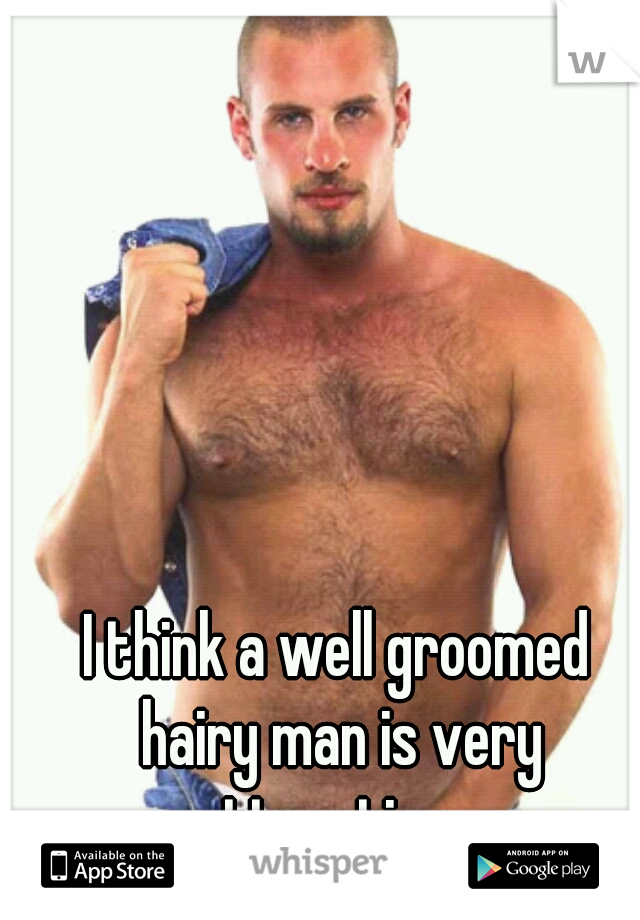 I think a well groomed hairy man is very attractive...