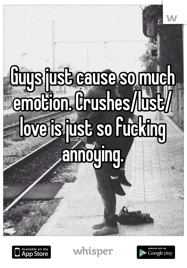 Guys just cause so much emotion. Crushes/lust/love is just so fucking annoying. 
