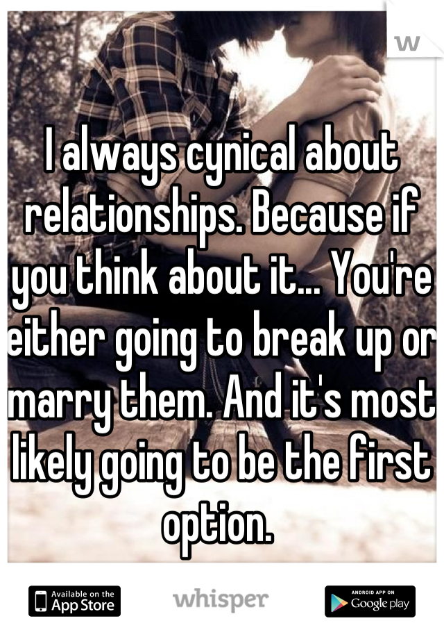 I always cynical about relationships. Because if you think about it... You're either going to break up or marry them. And it's most likely going to be the first option. 