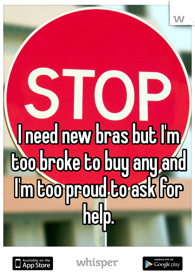 I need new bras but I'm too broke to buy any and I'm too proud to ask for help. 