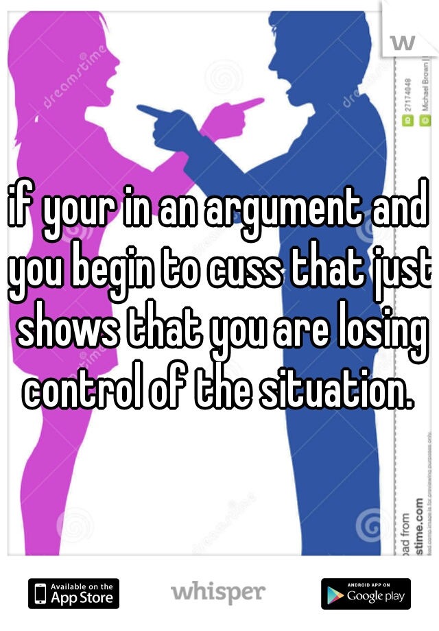 if your in an argument and you begin to cuss that just shows that you are losing control of the situation. 