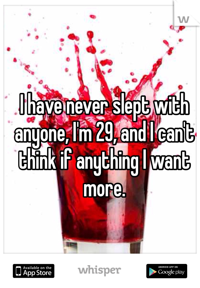 I have never slept with anyone, I'm 29, and I can't think if anything I want more. 