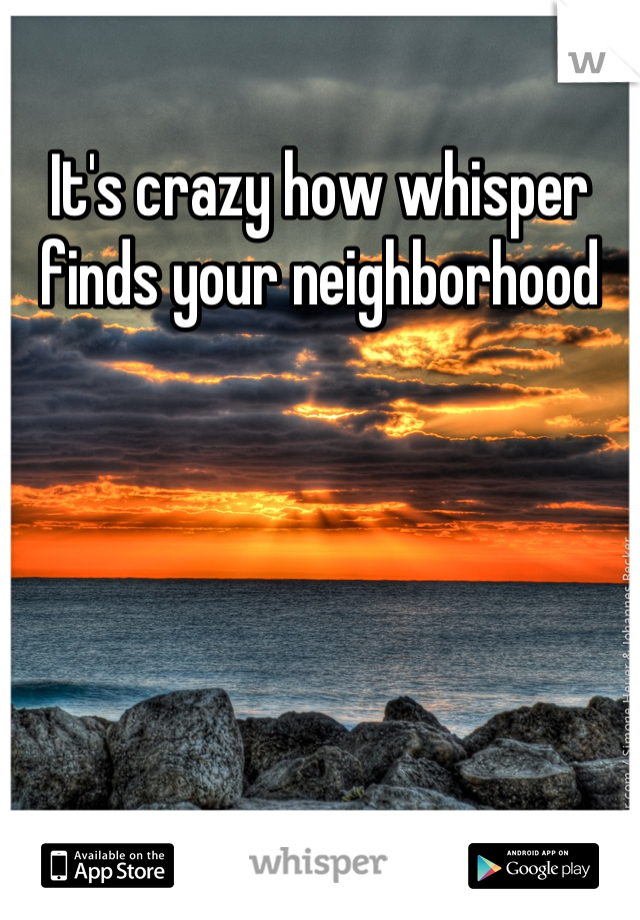 It's crazy how whisper finds your neighborhood