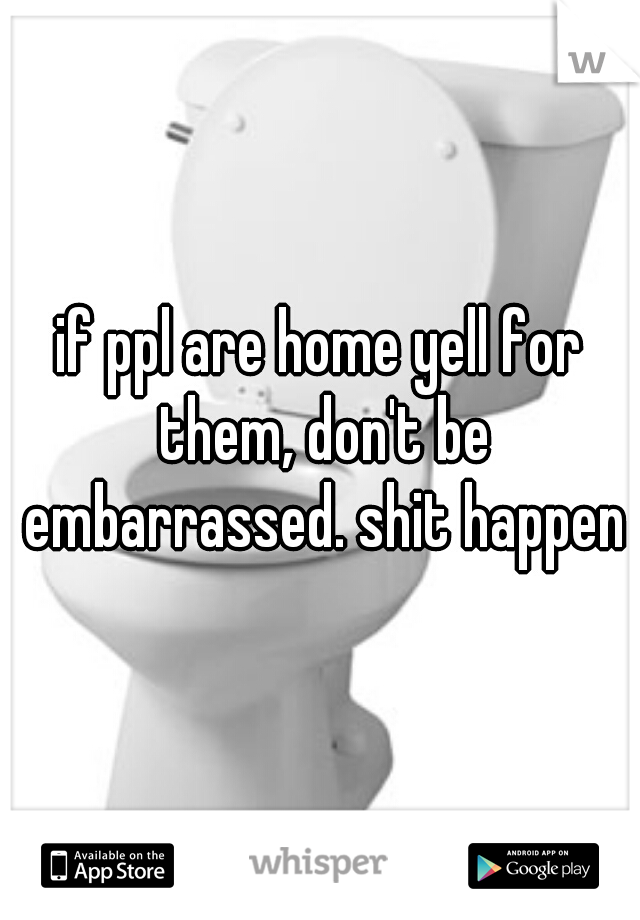 if ppl are home yell for them, don't be embarrassed. shit happens