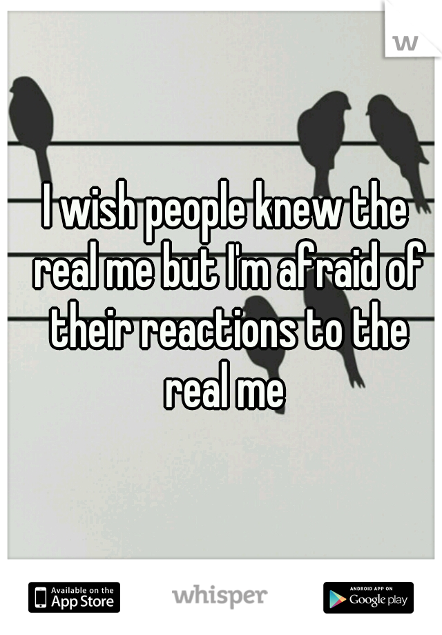 I wish people knew the real me but I'm afraid of their reactions to the real me 