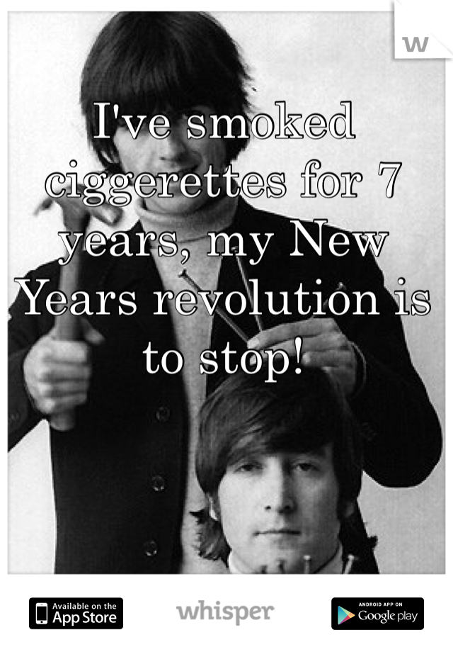 I've smoked ciggerettes for 7 years, my New Years revolution is to stop!