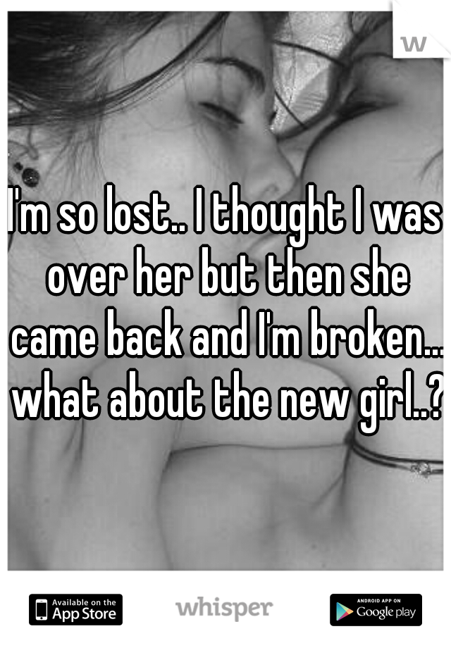 I'm so lost.. I thought I was over her but then she came back and I'm broken... what about the new girl..?