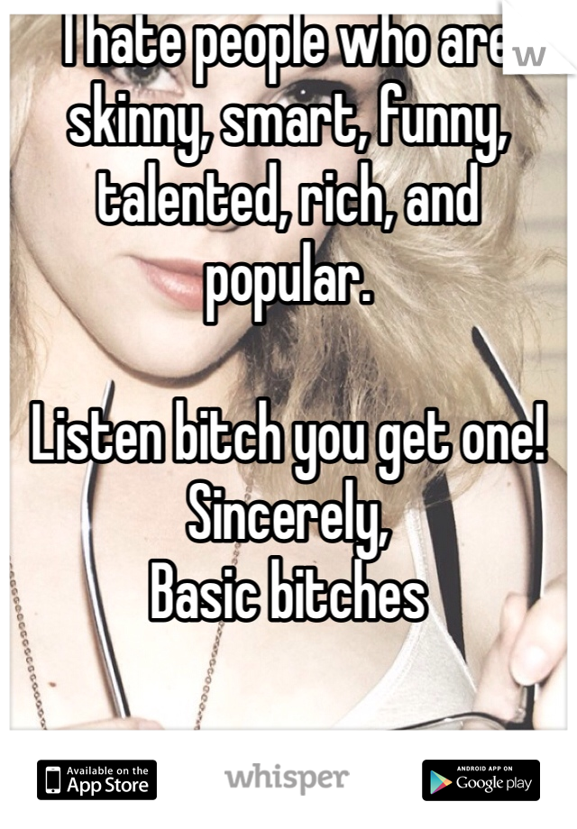 I hate people who are skinny, smart, funny, talented, rich, and popular. 

Listen bitch you get one! 
Sincerely,
Basic bitches 