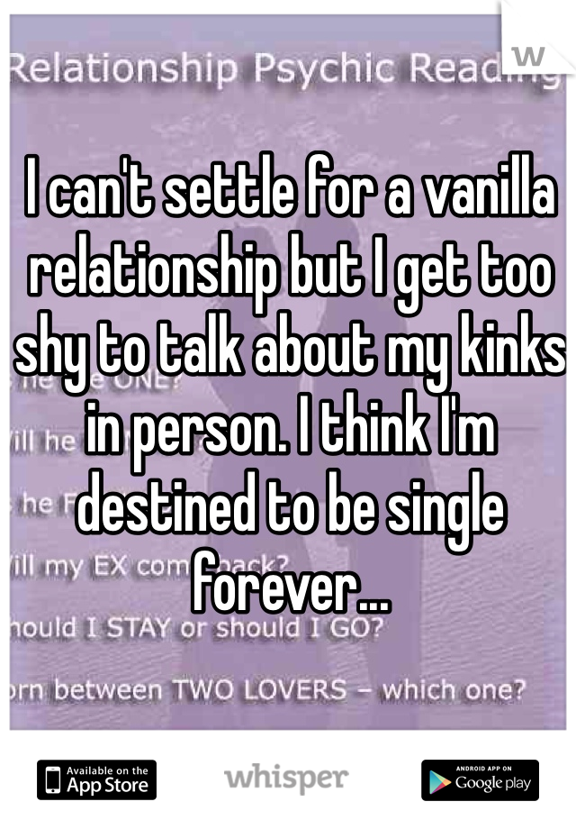 I can't settle for a vanilla relationship but I get too shy to talk about my kinks in person. I think I'm destined to be single forever...