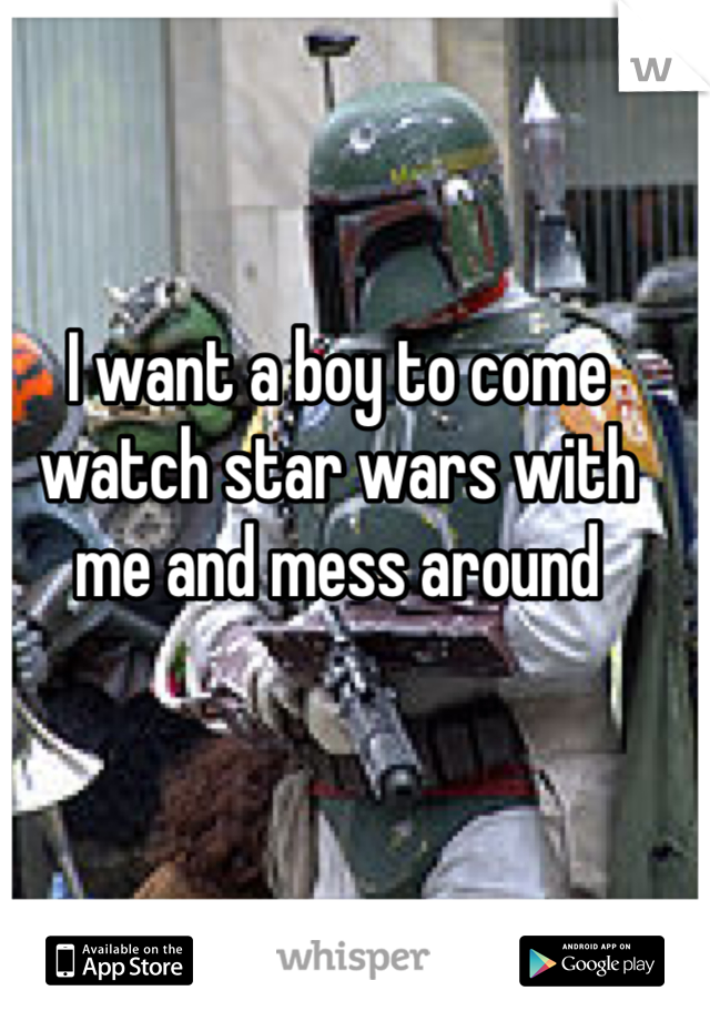 I want a boy to come watch star wars with me and mess around 