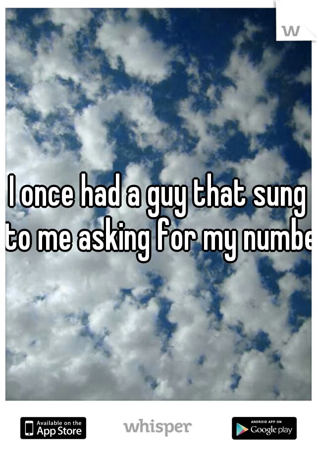 I once had a guy that sung to me asking for my number