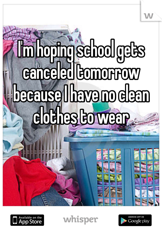 I'm hoping school gets canceled tomorrow because I have no clean clothes to wear