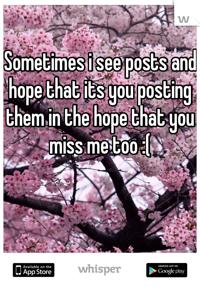 Sometimes i see posts and hope that its you posting them in the hope that you miss me too :(