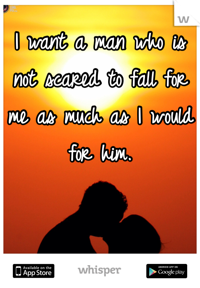 I want a man who is not scared to fall for me as much as I would for him. 