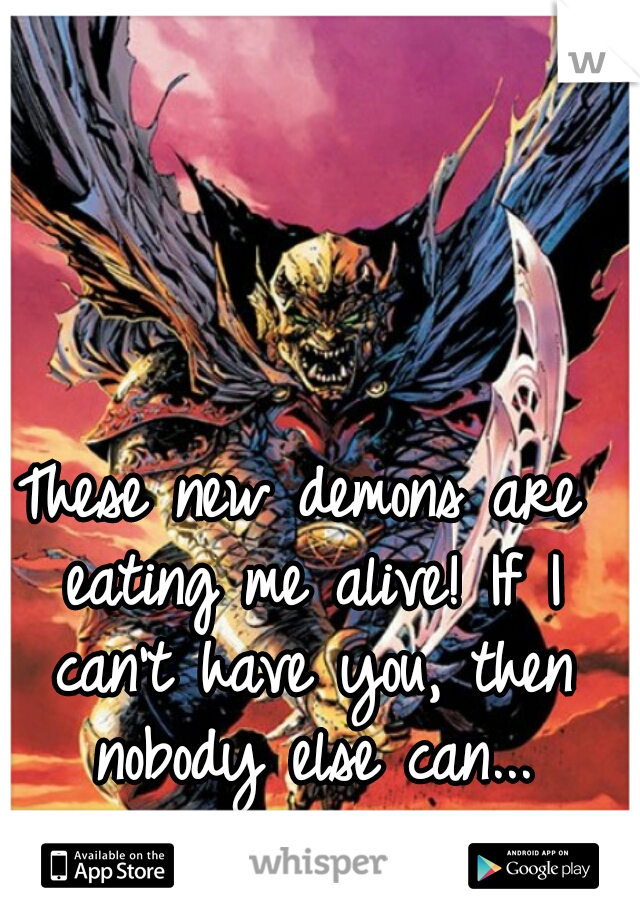 These new demons are eating me alive! If I can't have you, then nobody else can...