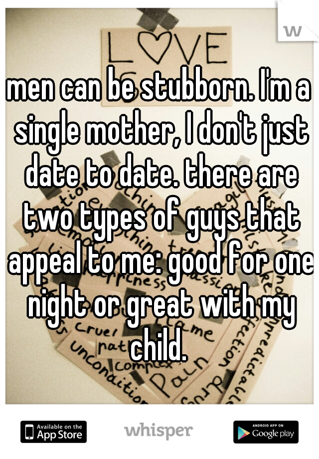 men can be stubborn. I'm a single mother, I don't just date to date. there are two types of guys that appeal to me: good for one night or great with my child. 