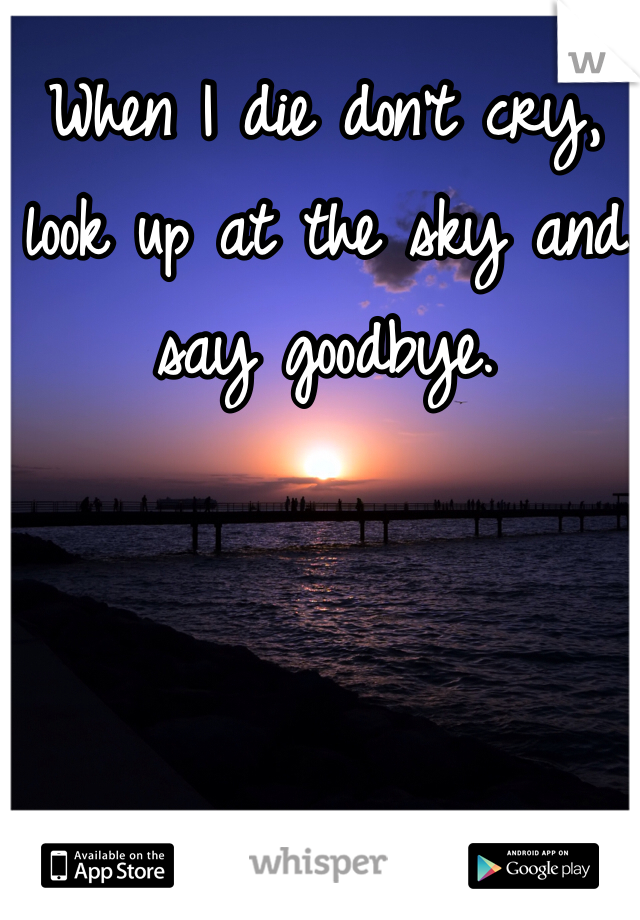 When I die don't cry, look up at the sky and say goodbye.