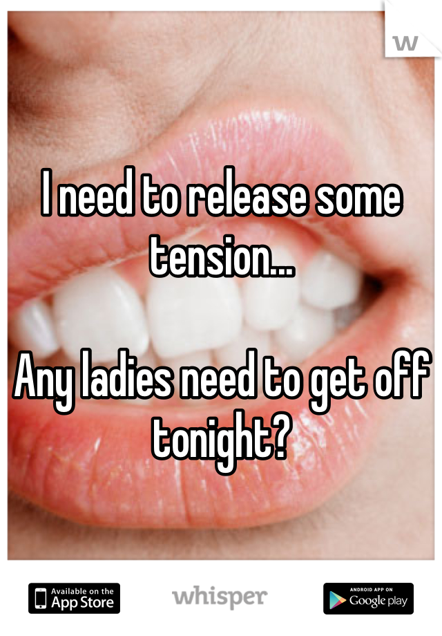 I need to release some tension...

Any ladies need to get off tonight?
