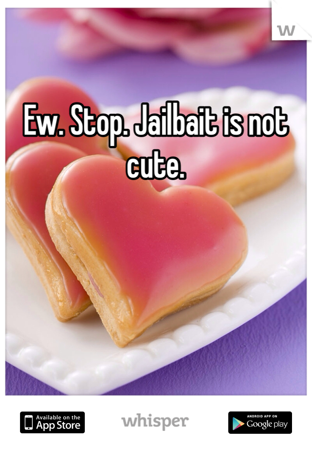 Ew. Stop. Jailbait is not cute. 