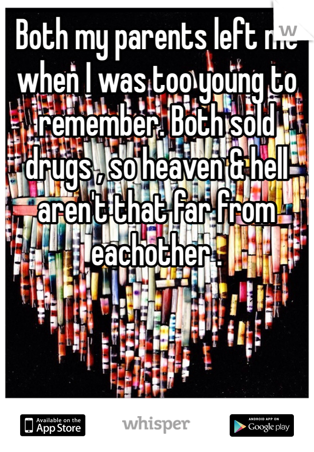 Both my parents left me when I was too young to remember. Both sold drugs , so heaven & hell aren't that far from eachother .