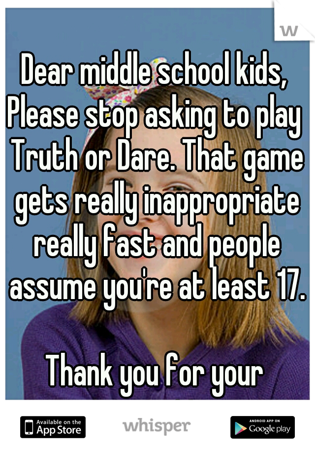 Dear middle school kids,
Please stop asking to play Truth or Dare. That game gets really inappropriate really fast and people assume you're at least 17.
					
Thank you for your cooperation. 