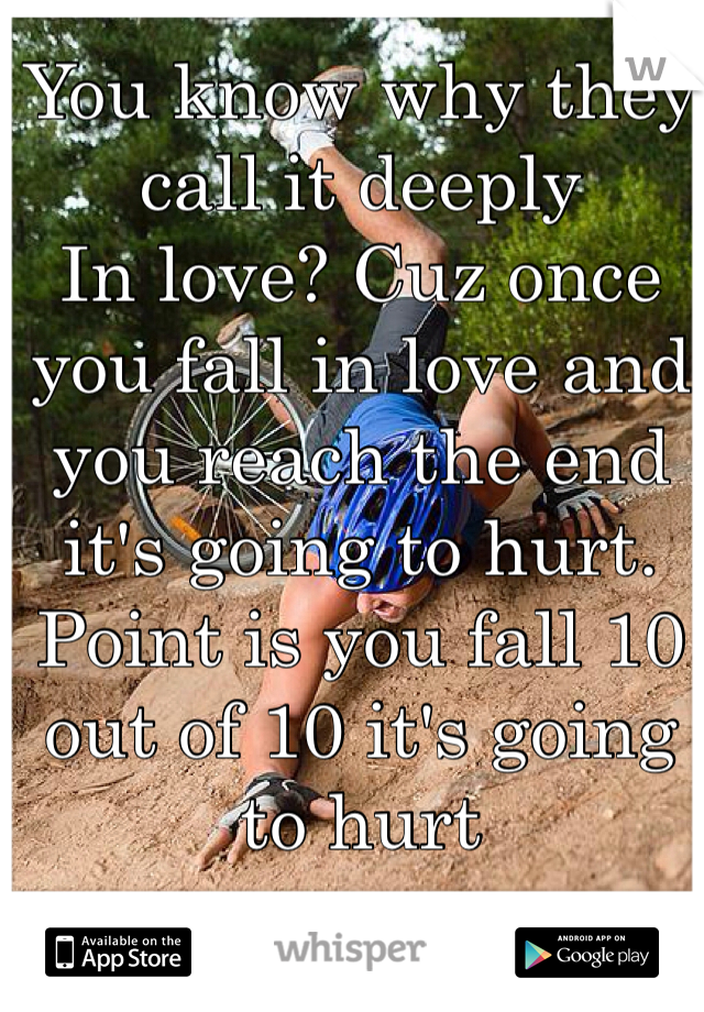 You know why they call it deeply
In love? Cuz once you fall in love and you reach the end it's going to hurt. Point is you fall 10 out of 10 it's going to hurt