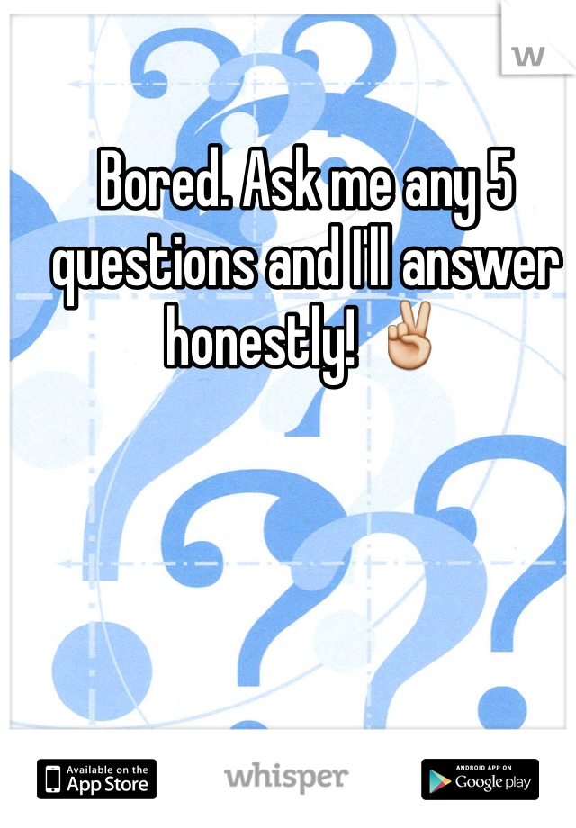 Bored. Ask me any 5 questions and I'll answer honestly! ✌️