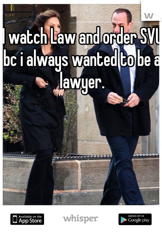 I watch Law and order SVU bc i always wanted to be a lawyer.