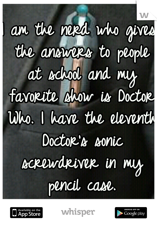 I am the nerd who gives the answers to people at school and my favorite show is Doctor Who. I have the eleventh Doctor's sonic screwdriver in my pencil case.