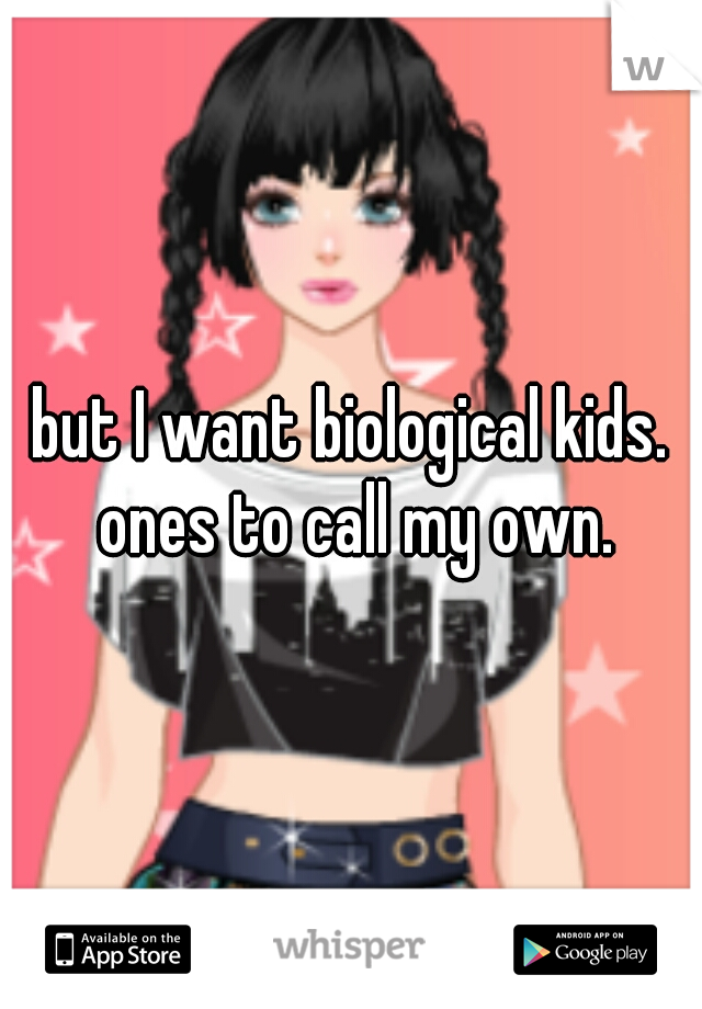 but I want biological kids. ones to call my own.
