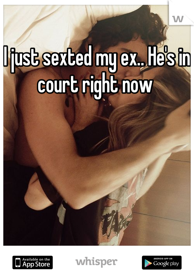 I just sexted my ex.. He's in court right now 