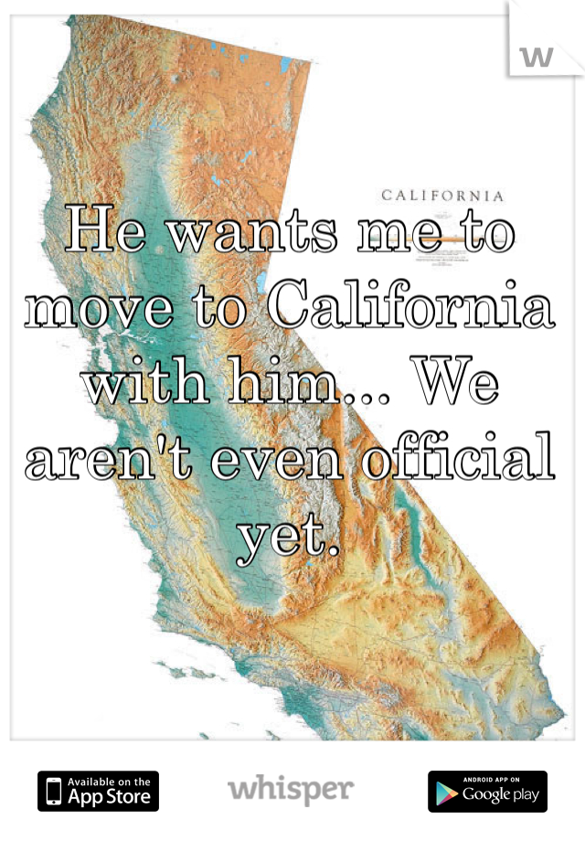 He wants me to move to California with him... We aren't even official yet. 
