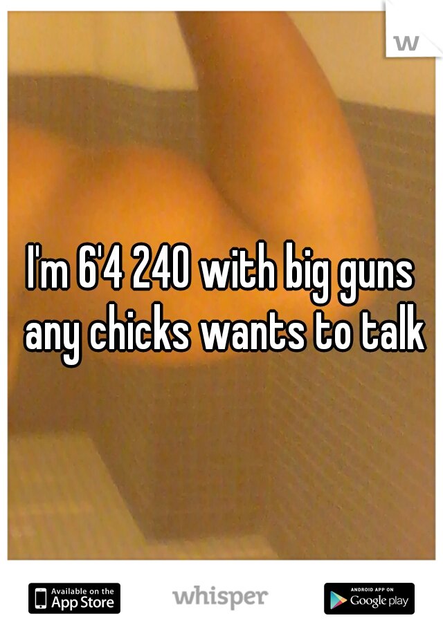 I'm 6'4 240 with big guns any chicks wants to talk