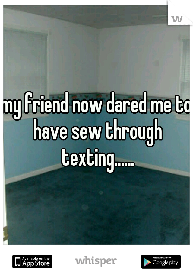 my friend now dared me to have sew through texting......
