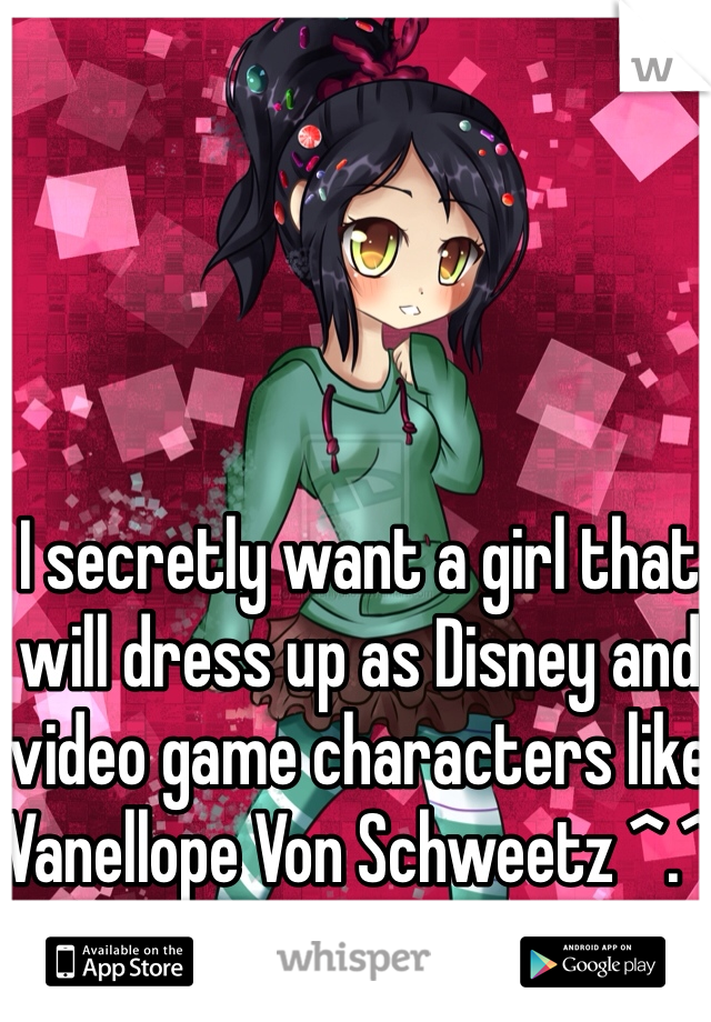 I secretly want a girl that will dress up as Disney and video game characters like Vanellope Von Schweetz ^.^