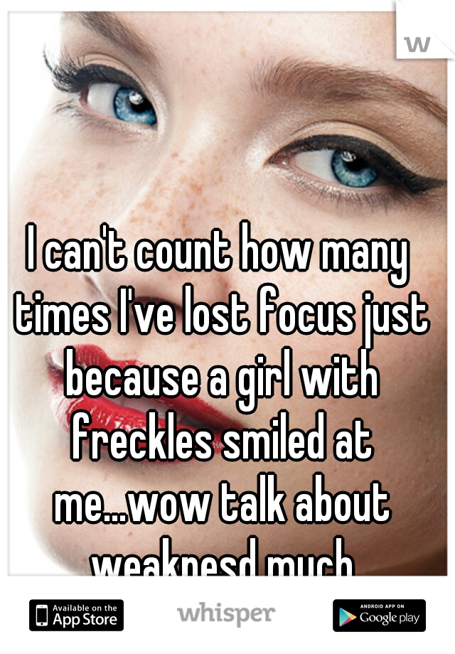 I can't count how many times I've lost focus just because a girl with freckles smiled at me...wow talk about weaknesd much
