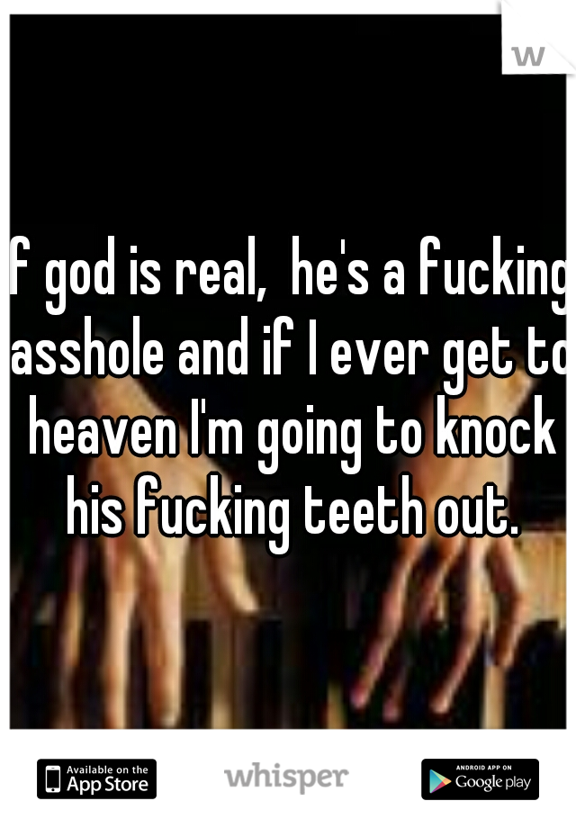 If god is real,  he's a fucking asshole and if I ever get to heaven I'm going to knock his fucking teeth out.