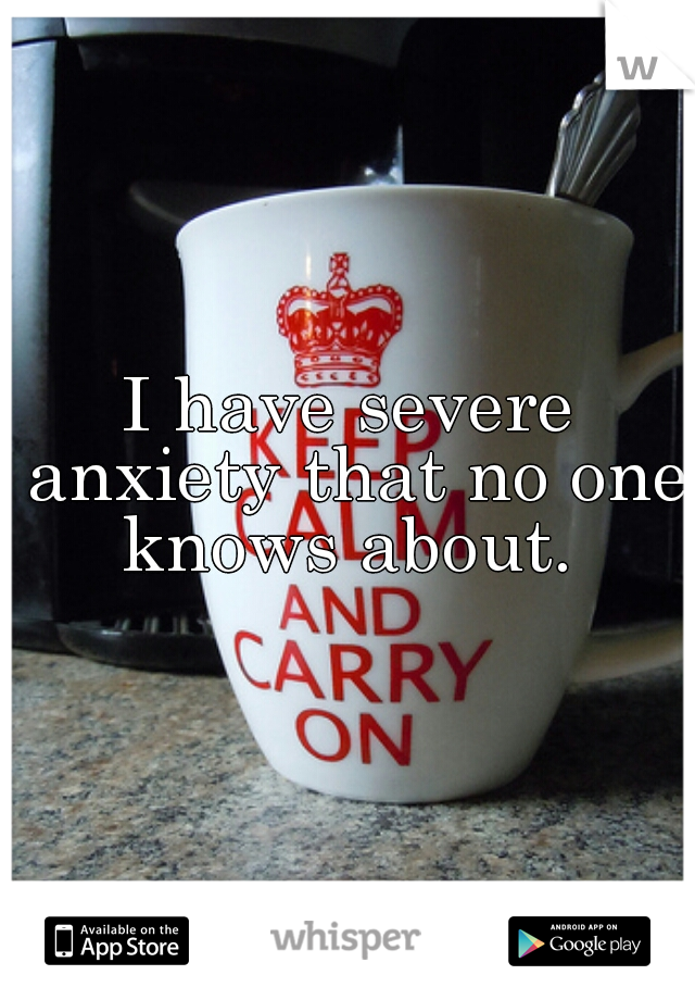 I have severe anxiety that no one knows about. 