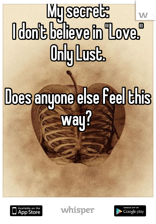 My secret: 
I don't believe in "Love." 
Only Lust.

Does anyone else feel this way? 